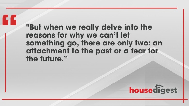 Marie Kondo: "But when we really delve into the reasons for why we can't let something go, there are only two: an attachment to the past or a fear for the future."