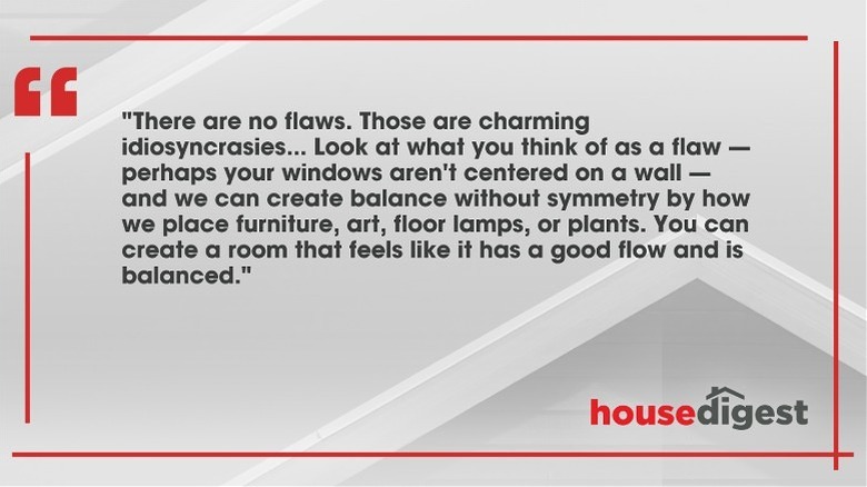 Quote by Karen E Laine: "There are no flaws. Those are charming idiosyncrasies... Look at what you think of as a flaw — perhaps your windows aren't centered on a wall — and we can create balance without symmetry by how we place furniture, art, floor lamps, or plants. You can create a room that feels like it has a good flow and is balanced."